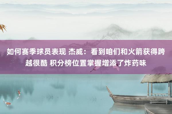 如何赛季球员表现 杰威：看到咱们和火箭获得跨越很酷 积分榜位置掌握增添了炸药味