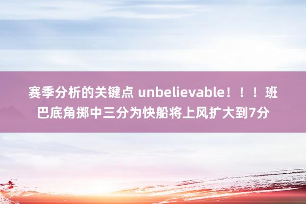 赛季分析的关键点 unbelievable！！！班巴底角掷中三分为快船将上风扩大到7分