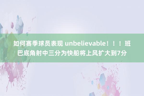 如何赛季球员表现 unbelievable！！！班巴底角射中三分为快船将上风扩大到7分