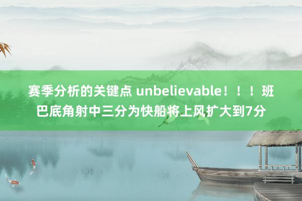 赛季分析的关键点 unbelievable！！！班巴底角射中三分为快船将上风扩大到7分