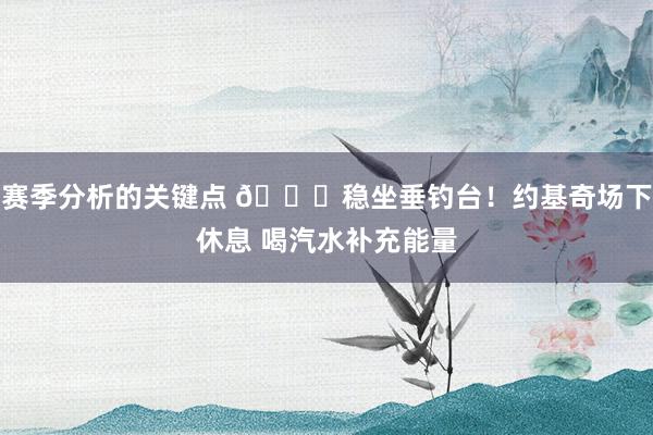 赛季分析的关键点 😂稳坐垂钓台！约基奇场下休息 喝汽水补充能量