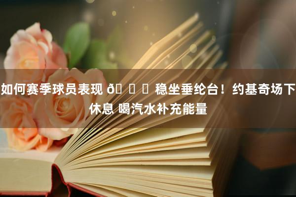 如何赛季球员表现 😂稳坐垂纶台！约基奇场下休息 喝汽水补充能量