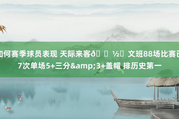 如何赛季球员表现 天际来客👽️文班88场比赛已7次单场5+三分&3+盖帽 排历史第一