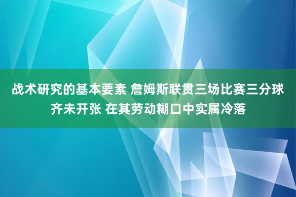 战术研究的基本要素 詹姆斯联贯三场比赛三分球齐未开张 在其劳动糊口中实属冷落