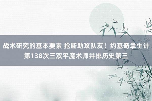 战术研究的基本要素 抢断助攻队友！约基奇拿生计第138次三双平魔术师并排历史第三