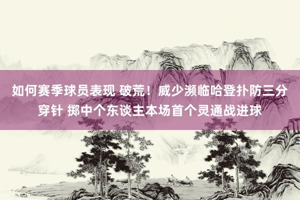 如何赛季球员表现 破荒！威少濒临哈登扑防三分穿针 掷中个东谈主本场首个灵通战进球