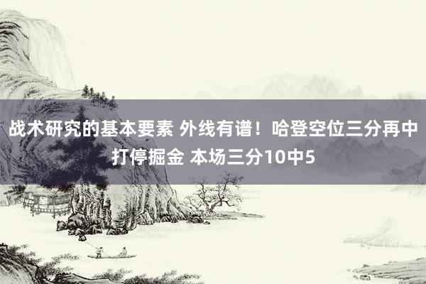 战术研究的基本要素 外线有谱！哈登空位三分再中打停掘金 本场三分10中5