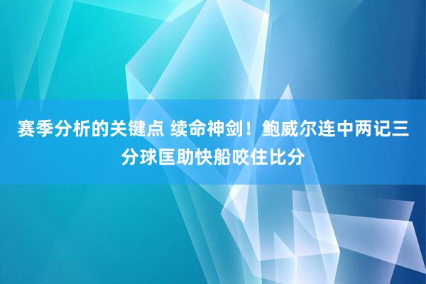 赛季分析的关键点 续命神剑！鲍威尔连中两记三分球匡助快船咬住比分