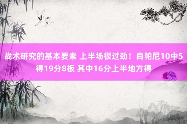 战术研究的基本要素 上半场很过劲！尚帕尼10中5得19分8板 其中16分上半地方得