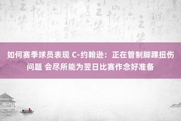 如何赛季球员表现 C-约翰逊：正在管制脚踝扭伤问题 会尽所能为翌日比赛作念好准备