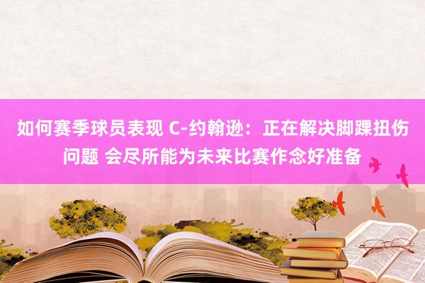 如何赛季球员表现 C-约翰逊：正在解决脚踝扭伤问题 会尽所能为未来比赛作念好准备