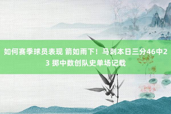 如何赛季球员表现 箭如雨下！马刺本日三分46中23 掷中数创队史单场记载