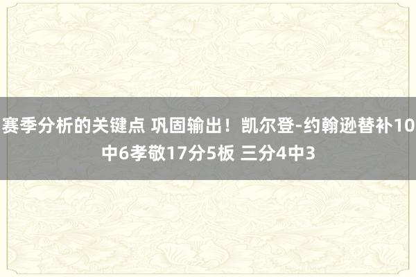 赛季分析的关键点 巩固输出！凯尔登-约翰逊替补10中6孝敬17分5板 三分4中3