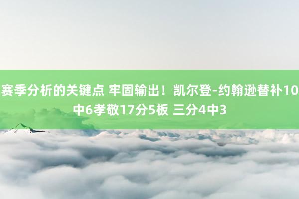 赛季分析的关键点 牢固输出！凯尔登-约翰逊替补10中6孝敬17分5板 三分4中3