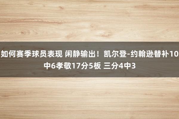 如何赛季球员表现 闲静输出！凯尔登-约翰逊替补10中6孝敬17分5板 三分4中3