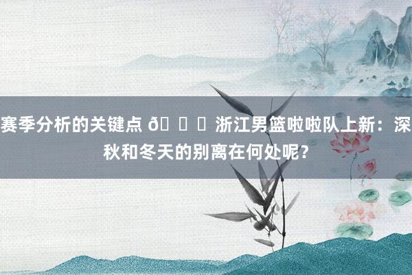 赛季分析的关键点 😍浙江男篮啦啦队上新：深秋和冬天的别离在何处呢？