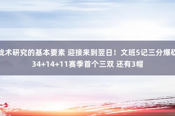 战术研究的基本要素 迎接来到翌日！文班5记三分爆砍34+14+11赛季首个三双 还有3帽