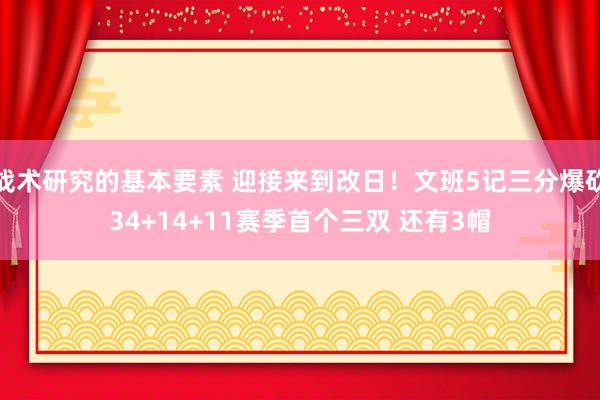 战术研究的基本要素 迎接来到改日！文班5记三分爆砍34+14+11赛季首个三双 还有3帽