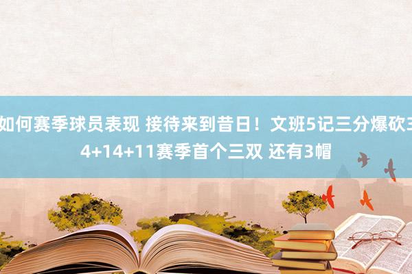 如何赛季球员表现 接待来到昔日！文班5记三分爆砍34+14+11赛季首个三双 还有3帽