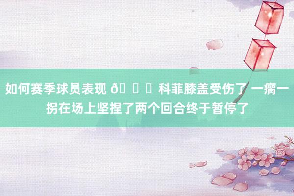 如何赛季球员表现 😐科菲膝盖受伤了 一瘸一拐在场上坚捏了两个回合终于暂停了