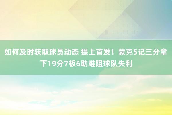 战术研究的基本要素 提上首发！蒙克5记三分拿下19分7板6助难阻球队失利