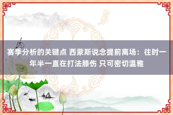 赛季分析的关键点 西蒙斯说念提前离场：往时一年半一直在打法膝伤 只可密切温雅