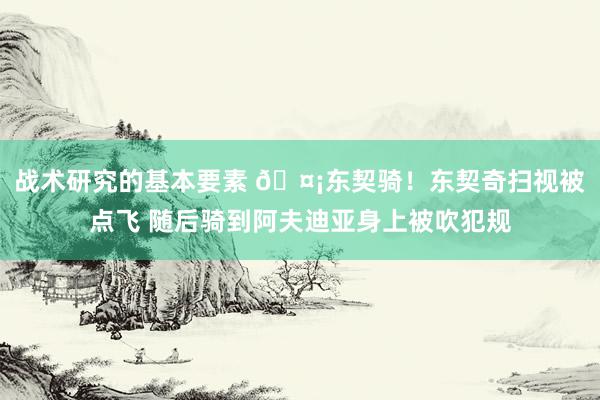 战术研究的基本要素 🤡东契骑！东契奇扫视被点飞 随后骑到阿夫迪亚身上被吹犯规