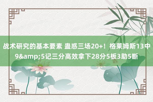 战术研究的基本要素 蛊惑三场20+！格莱姆斯13中9&5记三分高效拿下28分5板3助5断