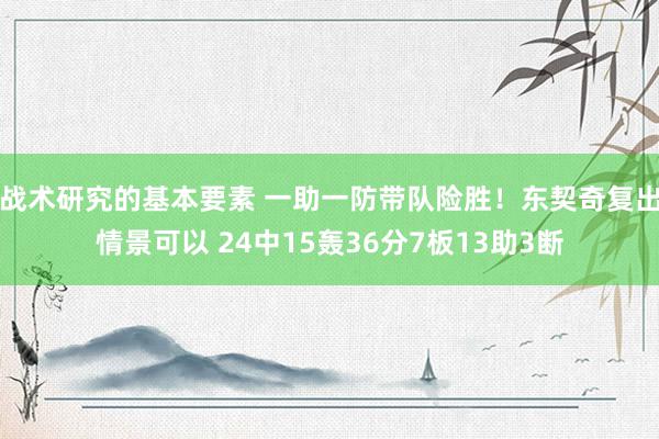 战术研究的基本要素 一助一防带队险胜！东契奇复出情景可以 24中15轰36分7板13助3断