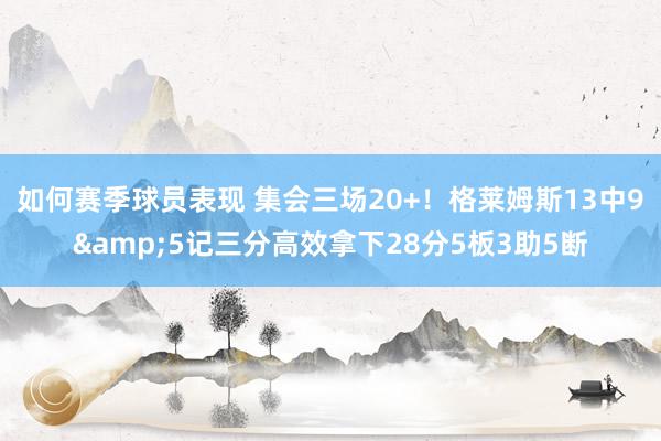 如何赛季球员表现 集会三场20+！格莱姆斯13中9&5记三分高效拿下28分5板3助5断