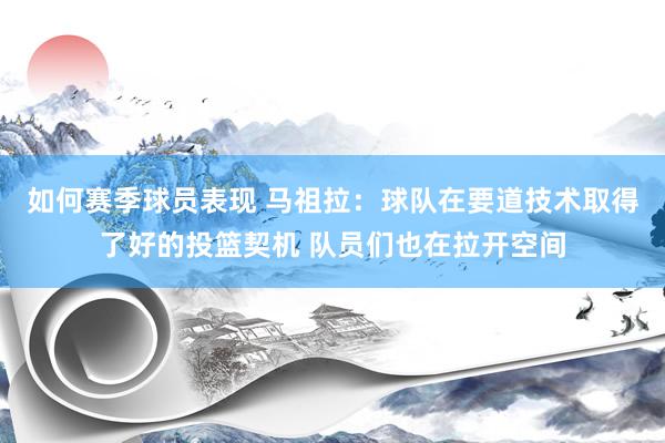 如何赛季球员表现 马祖拉：球队在要道技术取得了好的投篮契机 队员们也在拉开空间