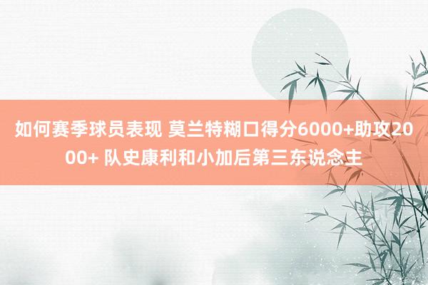 如何赛季球员表现 莫兰特糊口得分6000+助攻2000+ 队史康利和小加后第三东说念主