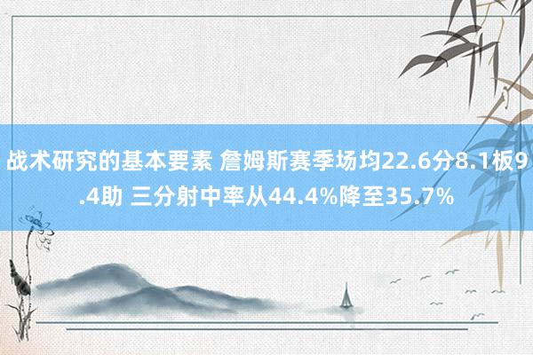 战术研究的基本要素 詹姆斯赛季场均22.6分8.1板9.4助 三分射中率从44.4%降至35.7%