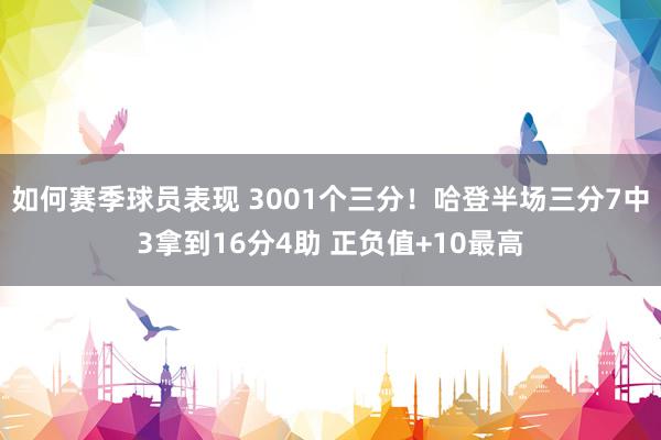 如何赛季球员表现 3001个三分！哈登半场三分7中3拿到16分4助 正负值+10最高