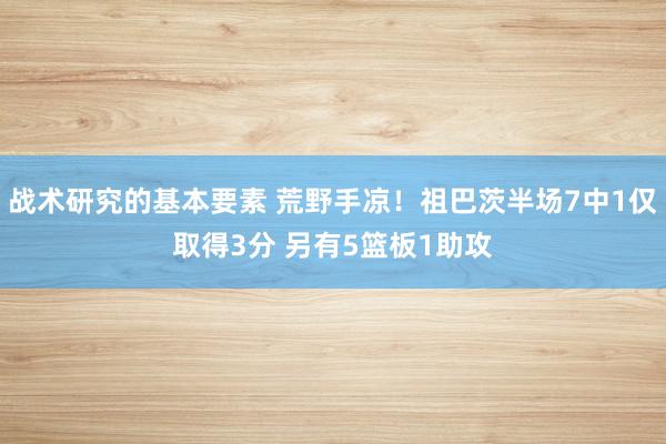 战术研究的基本要素 荒野手凉！祖巴茨半场7中1仅取得3分 另有5篮板1助攻