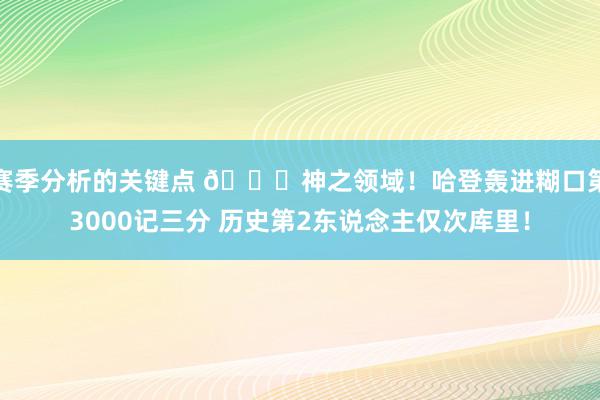 赛季分析的关键点 😀神之领域！哈登轰进糊口第3000记三分 历史第2东说念主仅次库里！