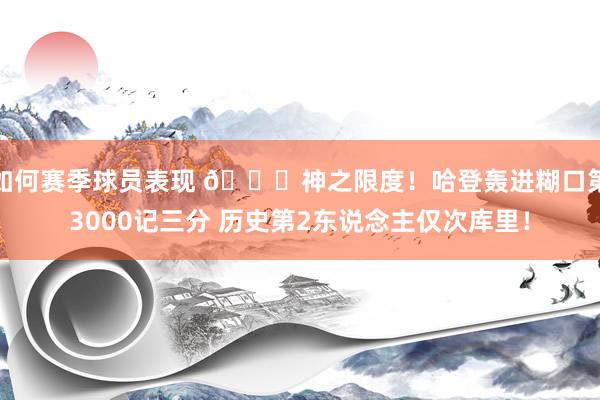 如何赛季球员表现 😀神之限度！哈登轰进糊口第3000记三分 历史第2东说念主仅次库里！