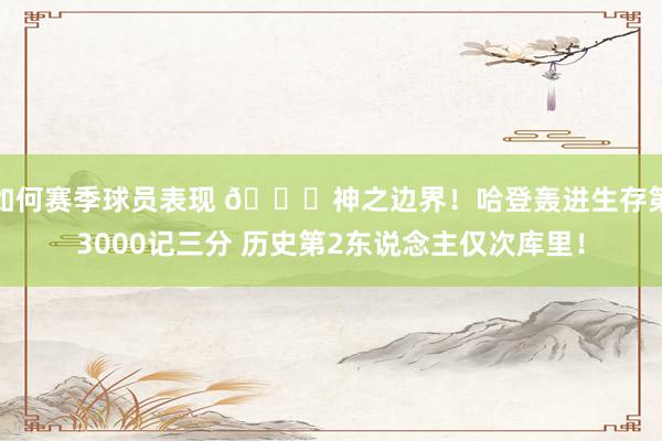 如何赛季球员表现 😀神之边界！哈登轰进生存第3000记三分 历史第2东说念主仅次库里！