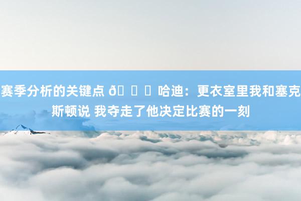 赛季分析的关键点 😓哈迪：更衣室里我和塞克斯顿说 我夺走了他决定比赛的一刻