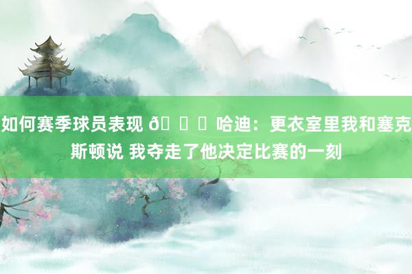 如何赛季球员表现 😓哈迪：更衣室里我和塞克斯顿说 我夺走了他决定比赛的一刻