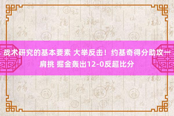 战术研究的基本要素 大举反击！约基奇得分助攻一肩挑 掘金轰出12-0反超比分