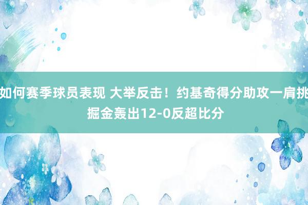 如何赛季球员表现 大举反击！约基奇得分助攻一肩挑 掘金轰出12-0反超比分