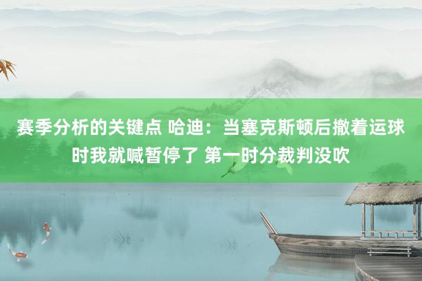 赛季分析的关键点 哈迪：当塞克斯顿后撤着运球时我就喊暂停了 第一时分裁判没吹