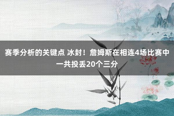 赛季分析的关键点 冰封！詹姆斯在相连4场比赛中一共投丢20个三分