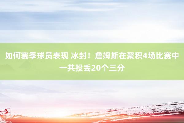 如何赛季球员表现 冰封！詹姆斯在聚积4场比赛中一共投丢20个三分