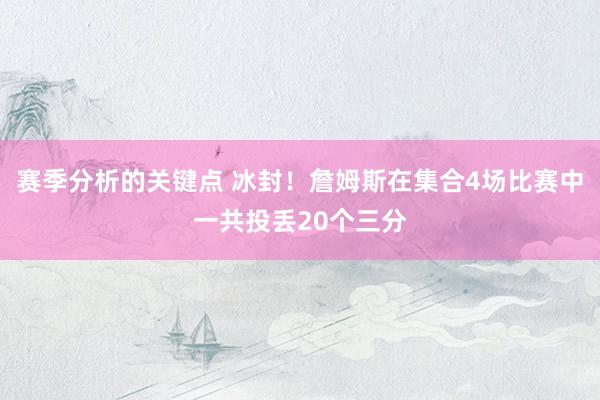 赛季分析的关键点 冰封！詹姆斯在集合4场比赛中一共投丢20个三分