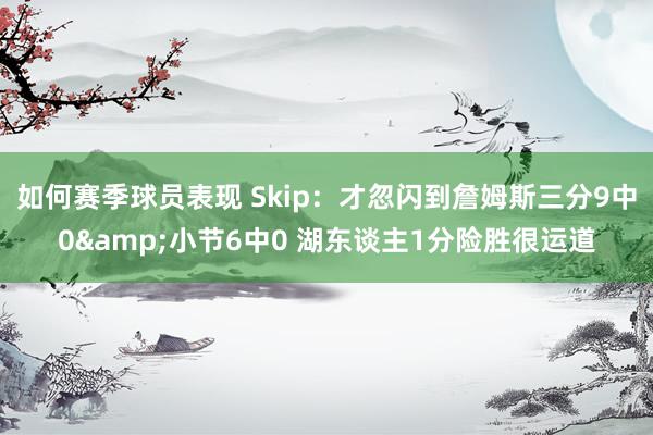 如何赛季球员表现 Skip：才忽闪到詹姆斯三分9中0&小节6中0 湖东谈主1分险胜很运道