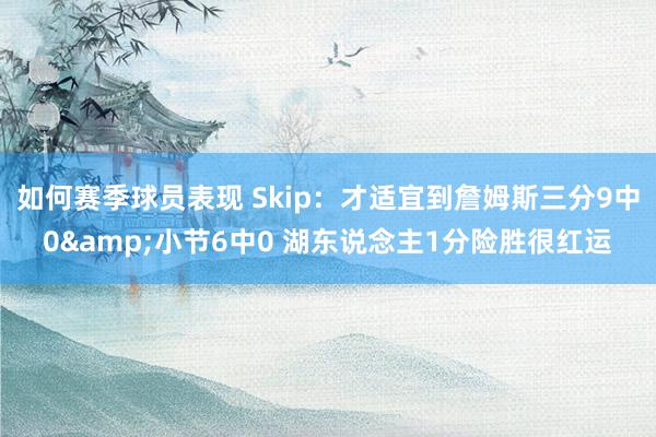 如何赛季球员表现 Skip：才适宜到詹姆斯三分9中0&小节6中0 湖东说念主1分险胜很红运