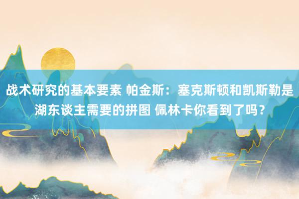 战术研究的基本要素 帕金斯：塞克斯顿和凯斯勒是湖东谈主需要的拼图 佩林卡你看到了吗？