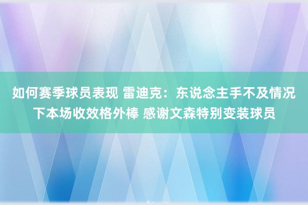 如何赛季球员表现 雷迪克：东说念主手不及情况下本场收效格外棒 感谢文森特别变装球员